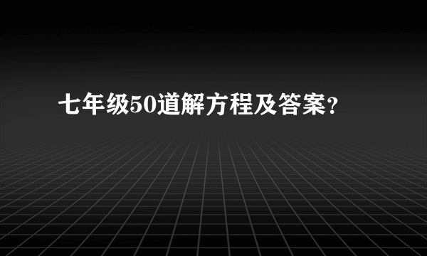 七年级50道解方程及答案？