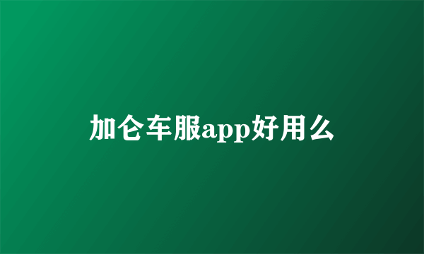 加仑车服app好用么