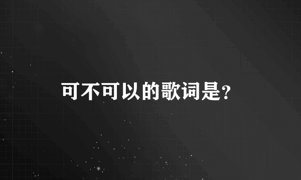 可不可以的歌词是？