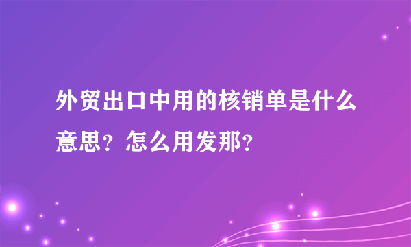 外贸出口中用的核销单是什么意思？怎么用发那？