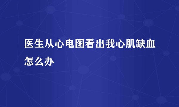 医生从心电图看出我心肌缺血怎么办