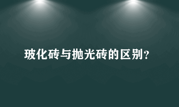 玻化砖与抛光砖的区别？