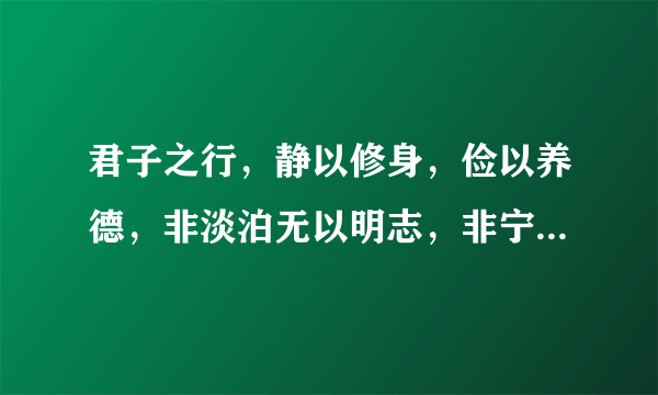 君子之行，静以修身，俭以养德，非淡泊无以明志，非宁静无以远志。是什么意思？？？？