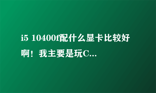 i5 10400f配什么显卡比较好啊！我主要是玩CSGO，LOL，古墓丽影？