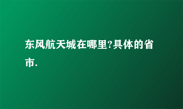 东风航天城在哪里?具体的省市.