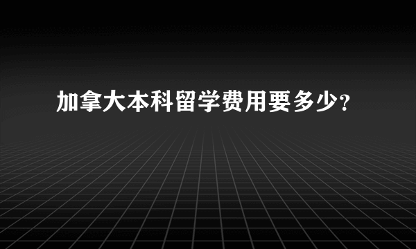 加拿大本科留学费用要多少？