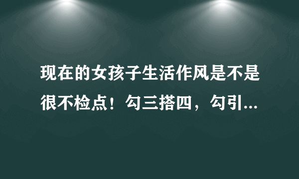 现在的女孩子生活作风是不是很不检点！勾三搭四，勾引男人……哎。。。