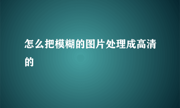 怎么把模糊的图片处理成高清的