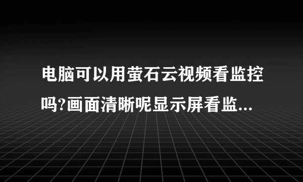 电脑可以用萤石云视频看监控吗?画面清晰呢显示屏看监控清晰啊?