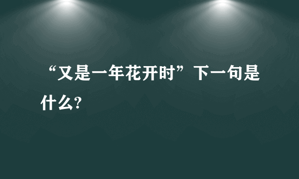 “又是一年花开时”下一句是什么?