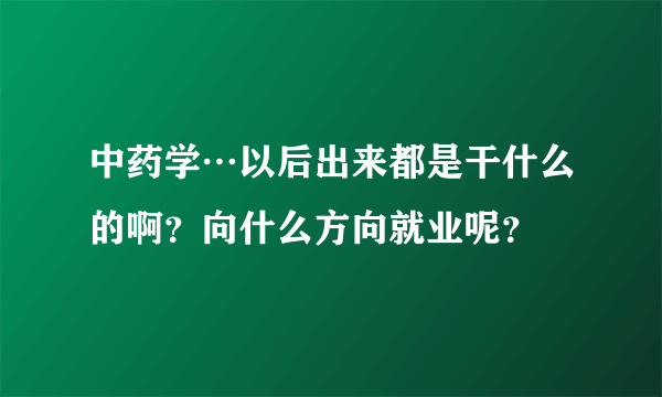 中药学…以后出来都是干什么的啊？向什么方向就业呢？