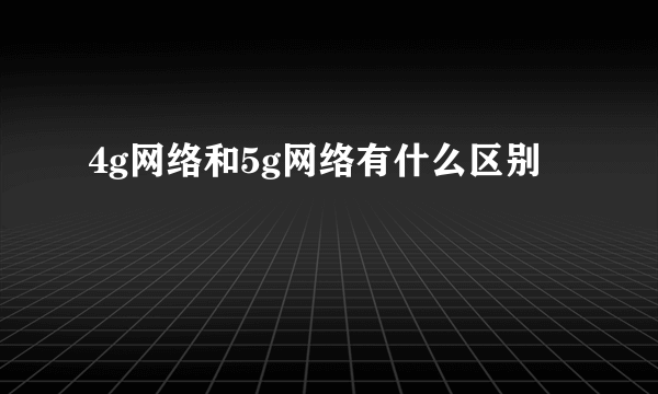 4g网络和5g网络有什么区别