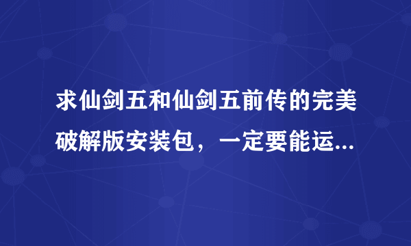 求仙剑五和仙剑五前传的完美破解版安装包，一定要能运行的，谢谢