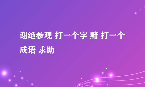 谢绝参观 打一个字 黯 打一个成语 求助