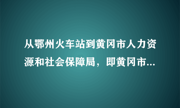 从鄂州火车站到黄冈市人力资源和社会保障局，即黄冈市黄州区西湖一路70号怎么坐车？