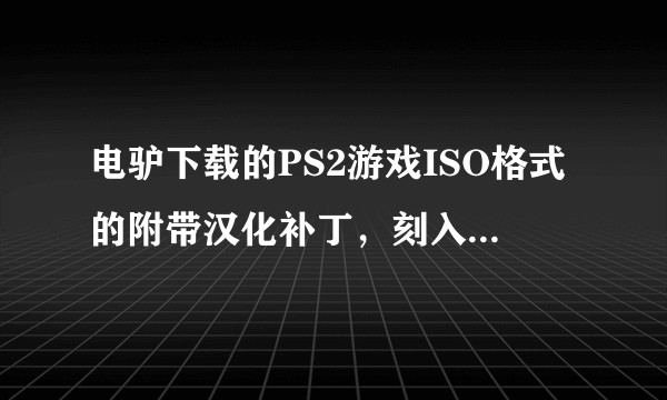 电驴下载的PS2游戏ISO格式的附带汉化补丁，刻入光盘补丁怎么打上去啊，亲高手指点，详细点啊