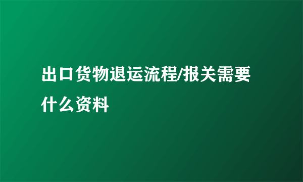 出口货物退运流程/报关需要什么资料