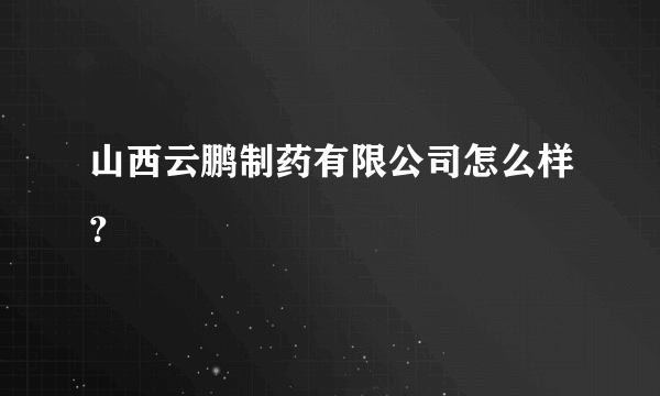 山西云鹏制药有限公司怎么样？