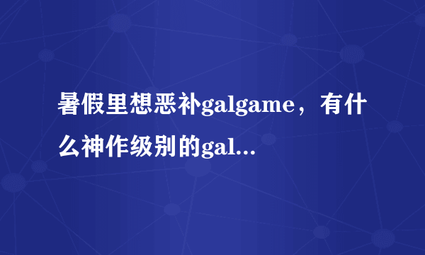 暑假里想恶补galgame，有什么神作级别的galgame推荐吗？请叫二次元达人。