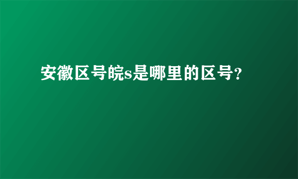 安徽区号皖s是哪里的区号？