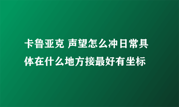 卡鲁亚克 声望怎么冲日常具体在什么地方接最好有坐标