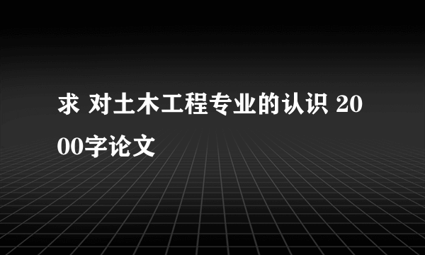 求 对土木工程专业的认识 2000字论文