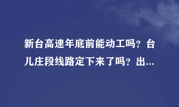 新台高速年底前能动工吗？台儿庄段线路定下来了吗？出入口在哪