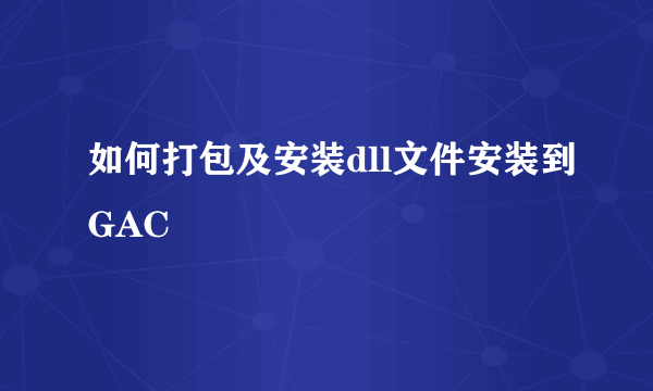 如何打包及安装dll文件安装到GAC