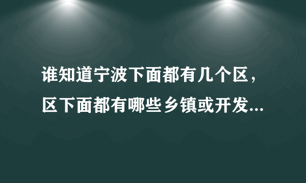 谁知道宁波下面都有几个区，区下面都有哪些乡镇或开发区！谢谢啊