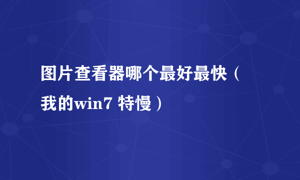 图片查看器哪个最好最快（ 我的win7 特慢）