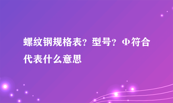 螺纹钢规格表？型号？Φ符合代表什么意思