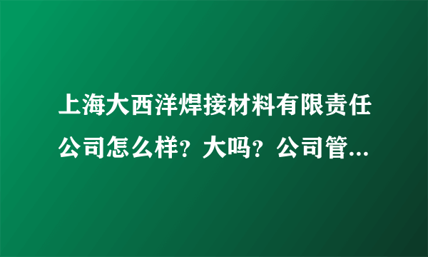 上海大西洋焊接材料有限责任公司怎么样？大吗？公司管理如何？技术员待遇如何？焊接本科生发展如何？