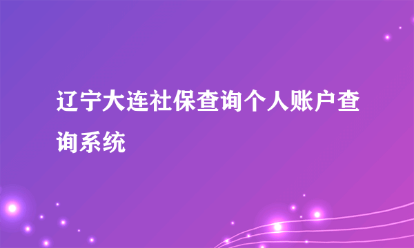 辽宁大连社保查询个人账户查询系统