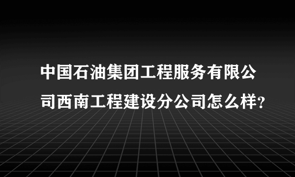 中国石油集团工程服务有限公司西南工程建设分公司怎么样？