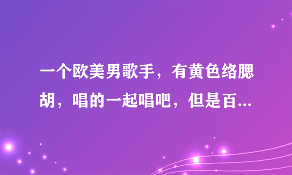 一个欧美男歌手，有黄色络腮胡，唱的一起唱吧，但是百度上搜索不到。在电视指南上看到的还用一个和他长的