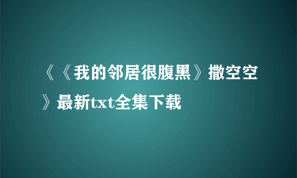 《《我的邻居很腹黑》撒空空》最新txt全集下载