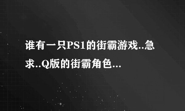 谁有一只PS1的街霸游戏..急求..Q版的街霸角色.是玩方块的.名字叫:口袋战士方块