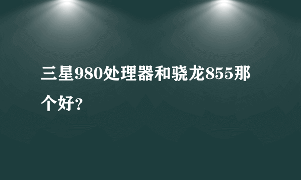 三星980处理器和骁龙855那个好？