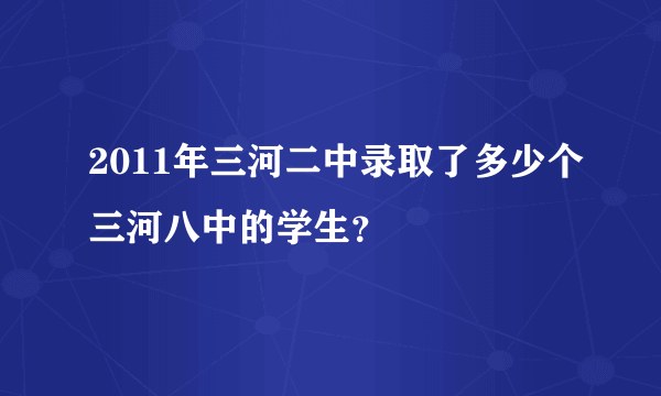 2011年三河二中录取了多少个三河八中的学生？