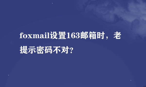 foxmail设置163邮箱时，老提示密码不对？