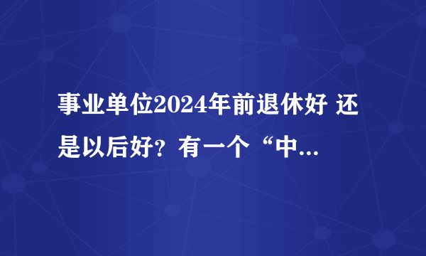 事业单位2024年前退休好 还是以后好？有一个“中人”政策，过渡期正好在2024年。