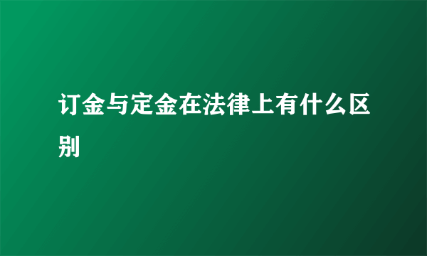 订金与定金在法律上有什么区别