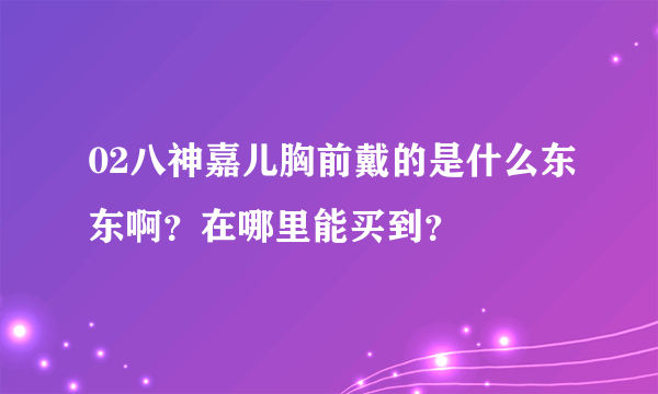 02八神嘉儿胸前戴的是什么东东啊？在哪里能买到？