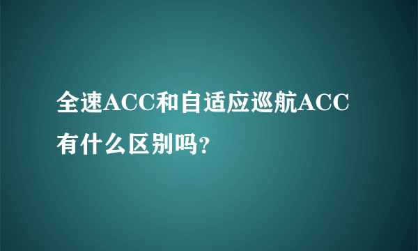 全速ACC和自适应巡航ACC有什么区别吗？