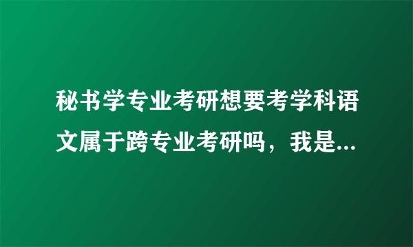 秘书学专业考研想要考学科语文属于跨专业考研吗，我是属于中文系的一个和汉语言文学并列的专业