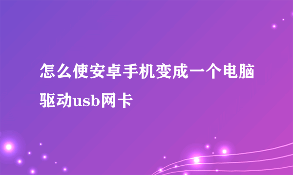 怎么使安卓手机变成一个电脑驱动usb网卡