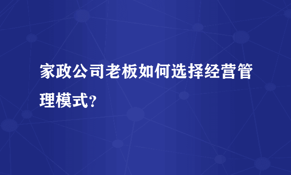 家政公司老板如何选择经营管理模式？