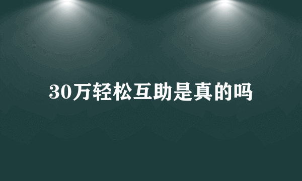 30万轻松互助是真的吗