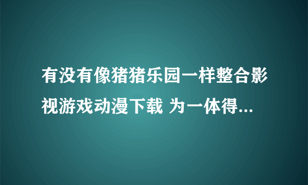 有没有像猪猪乐园一样整合影视游戏动漫下载 为一体得综合BT下载论坛