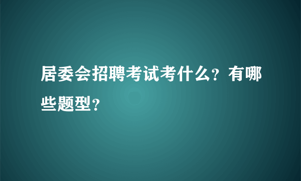 居委会招聘考试考什么？有哪些题型？